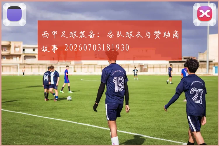 西甲足球装备：各队球衣与赞助商故事_20260703181930