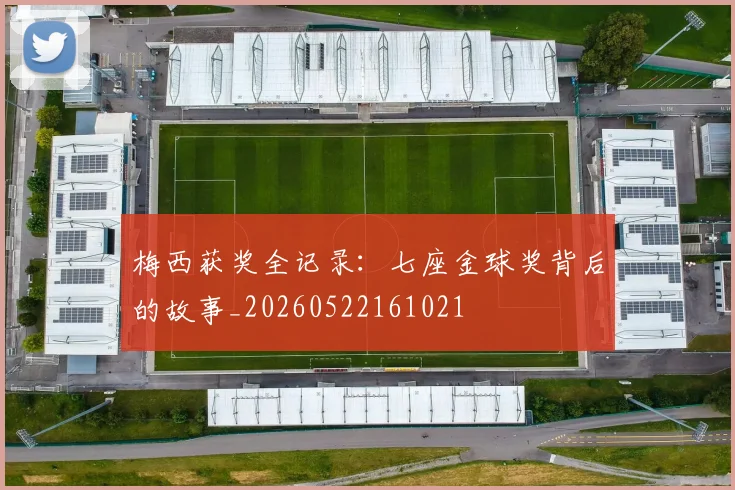 梅西获奖全记录：七座金球奖背后的故事_20260522161021