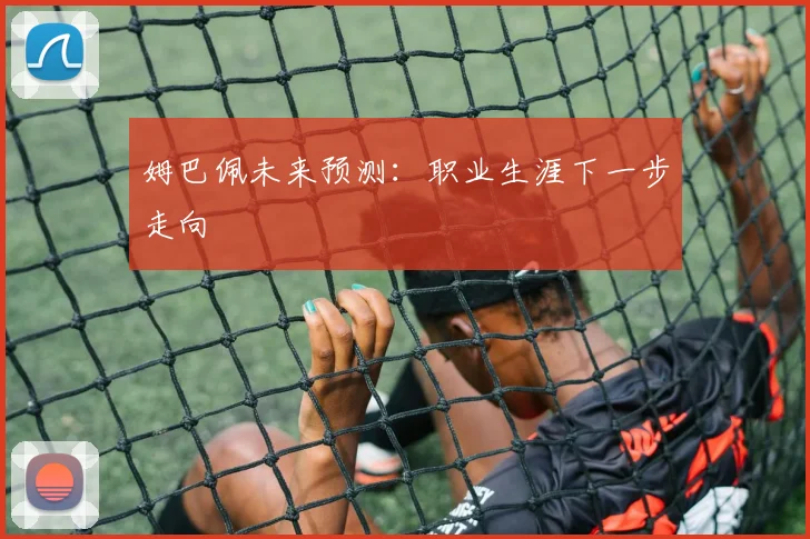 姆巴佩未来预测：职业生涯下一步走向