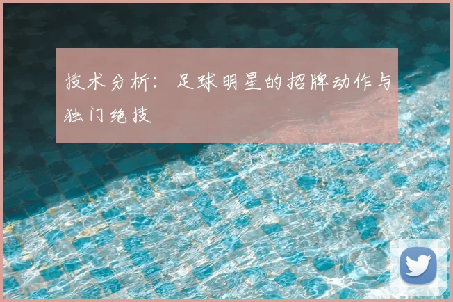 技术分析：足球明星的招牌动作与独门绝技