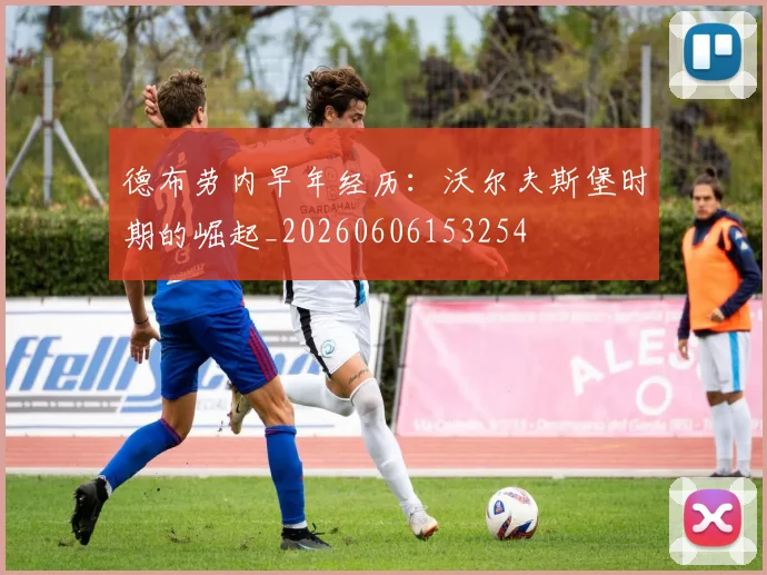 德布劳内早年经历：沃尔夫斯堡时期的崛起_20260606153254