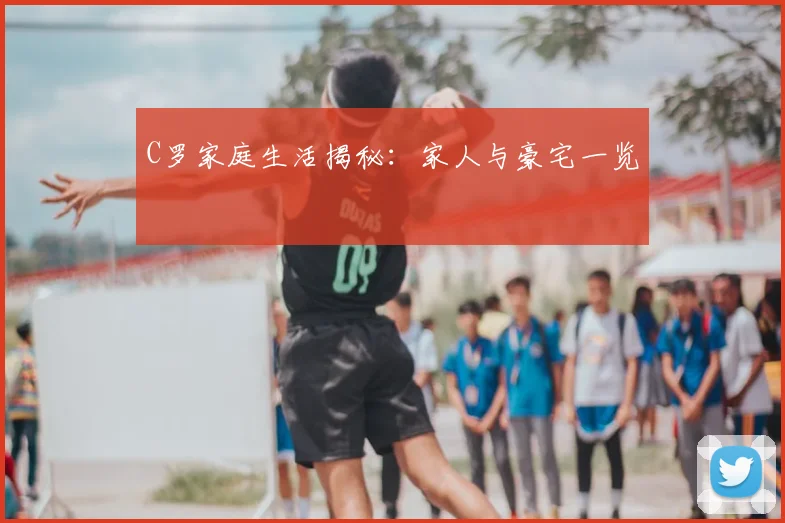 C罗家庭生活揭秘：家人与豪宅一览