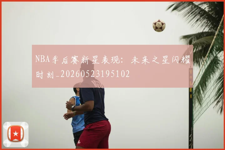 NBA季后赛新星表现：未来之星闪耀时刻_20260523195102