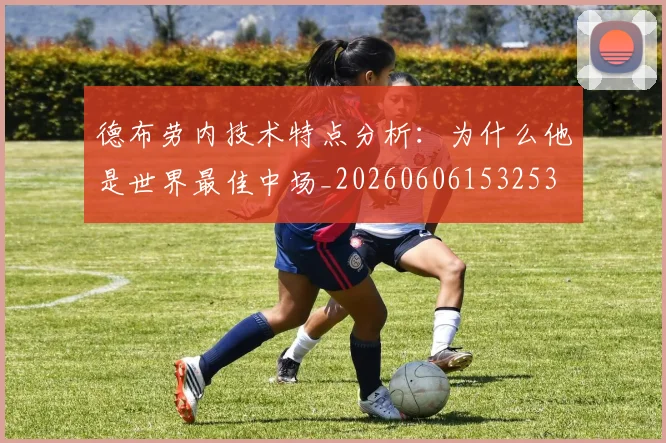 德布劳内技术特点分析：为什么他是世界最佳中场_20260606153253
