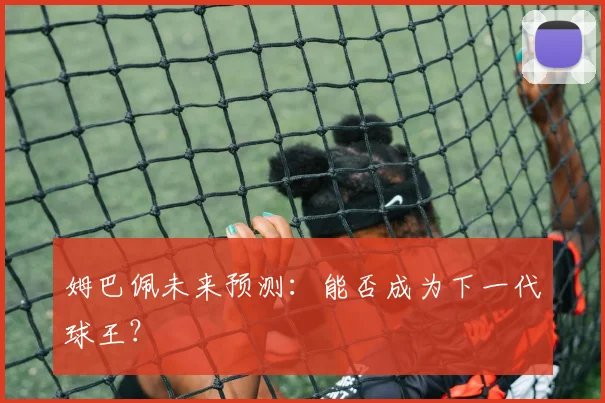 姆巴佩未来预测：能否成为下一代球王？