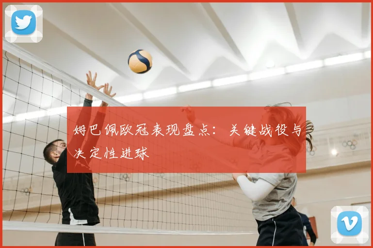 姆巴佩欧冠表现盘点：关键战役与决定性进球