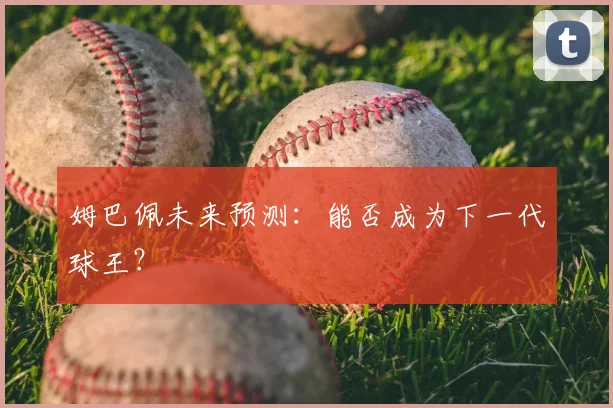 姆巴佩未来预测：能否成为下一代球王？