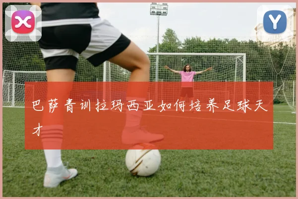巴萨青训拉玛西亚如何培养足球天才