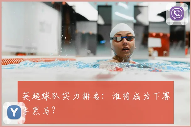 英超球队实力排名：谁将成为下赛季黑马？