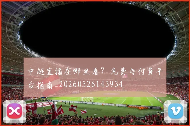 中超直播在哪里看？免费与付费平台指南_20260526143934