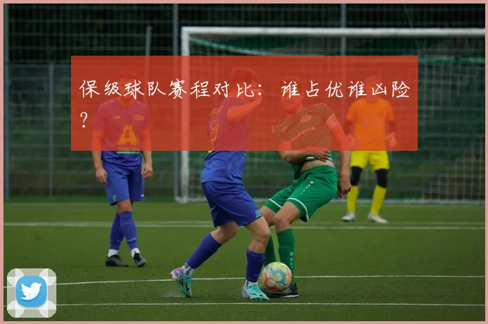 保级球队赛程对比：谁占优谁凶险？