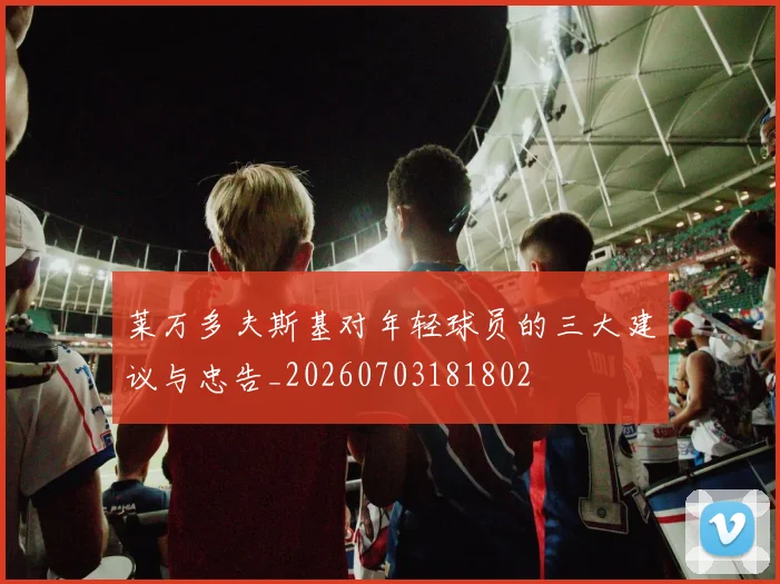 莱万多夫斯基对年轻球员的三大建议与忠告_20260703181802