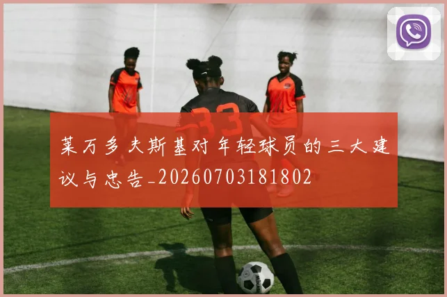 莱万多夫斯基对年轻球员的三大建议与忠告_20260703181802