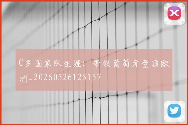 C罗国家队生涯：带领葡萄牙登顶欧洲_20260526125157