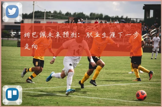 姆巴佩未来预测：职业生涯下一步走向