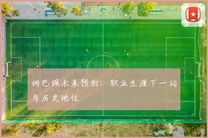 姆巴佩未来预测：职业生涯下一站与历史地位